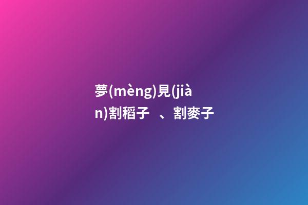 夢(mèng)見(jiàn)割稻子、割麥子